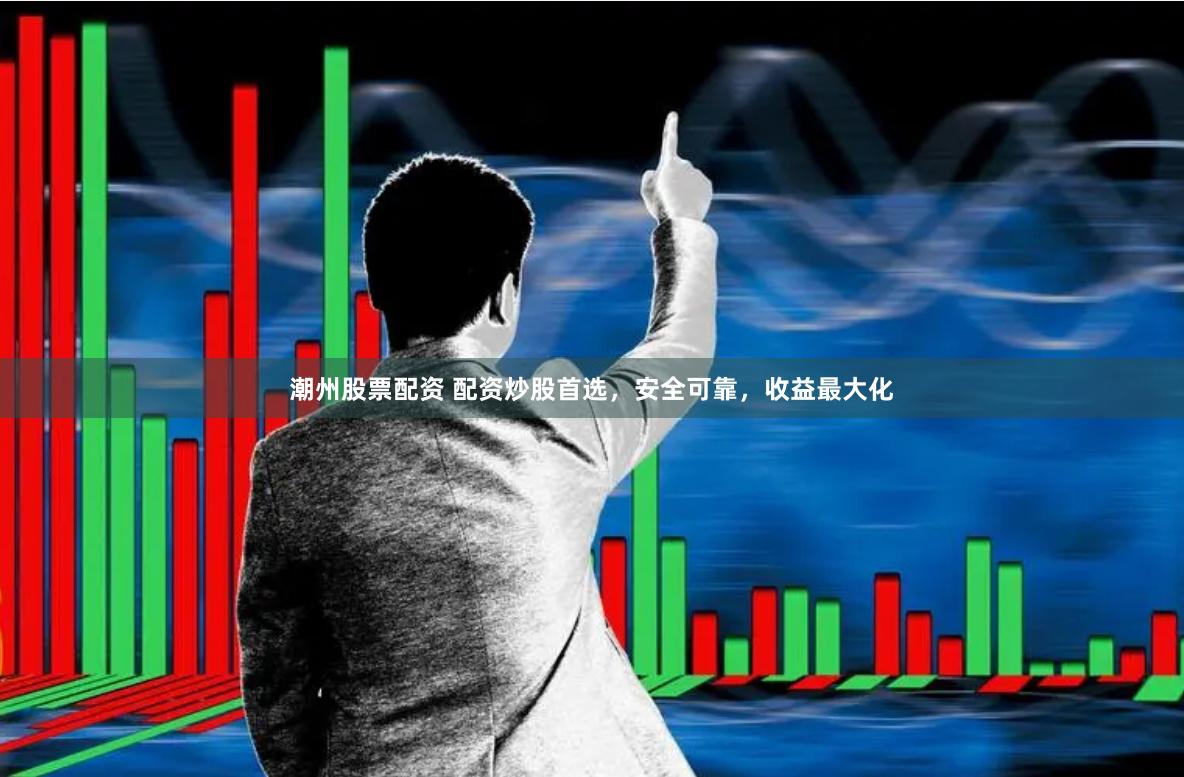 潮州股票配資 配資炒股首選，安全可靠，收益最大化